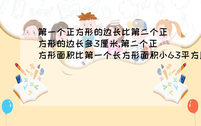 第一个正方形的边长比第二个正方形的边长多3厘米,第二个正方形面积比第一个长方形面积小63平方厘米,求每