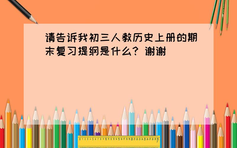 请告诉我初三人教历史上册的期末复习提纲是什么? 谢谢