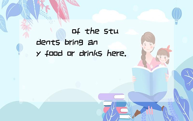 ____of the students bring any food or drinks here.