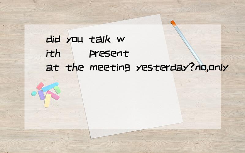 did you talk with __present at the meeting yesterday?no,only