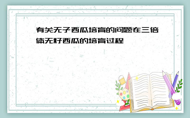 有关无子西瓜培育的问题在三倍体无籽西瓜的培育过程