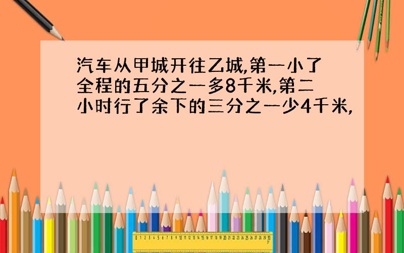 汽车从甲城开往乙城,第一小了全程的五分之一多8千米,第二小时行了余下的三分之一少4千米,