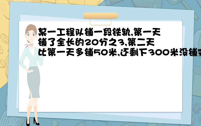 某一工程队铺一段铁轨,第一天铺了全长的20分之3,第二天比第一天多铺50米,还剩下300米没铺完.这段铁轨全长多少米?