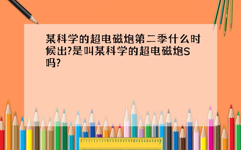 某科学的超电磁炮第二季什么时候出?是叫某科学的超电磁炮S吗?