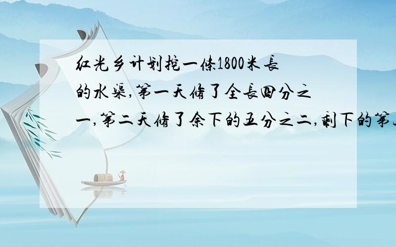 红光乡计划挖一条1800米长的水渠,第一天修了全长四分之一,第二天修了余下的五分之二,剩下的第三天修完,第三天修了多少米