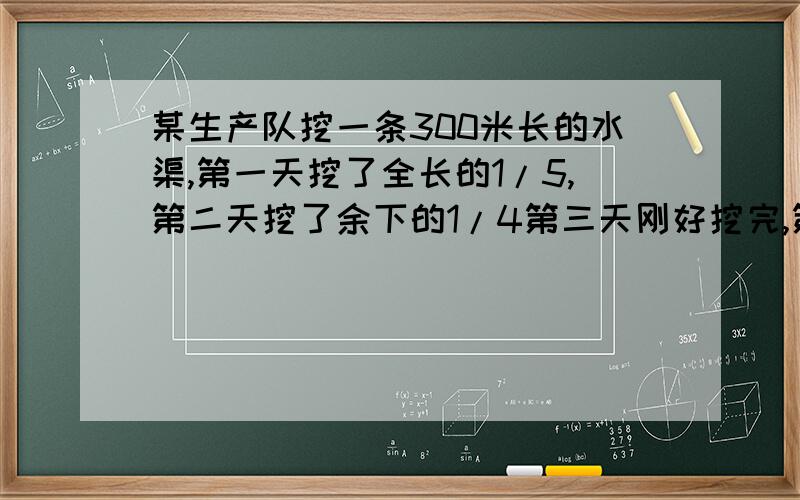 某生产队挖一条300米长的水渠,第一天挖了全长的1/5,第二天挖了余下的1/4第三天刚好挖完,第三天挖了多少米?