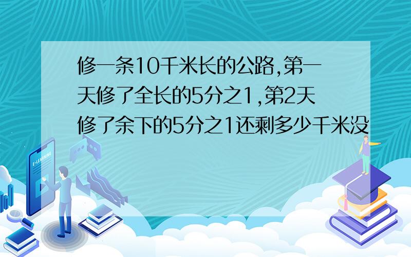 修一条10千米长的公路,第一天修了全长的5分之1,第2天修了余下的5分之1还剩多少千米没