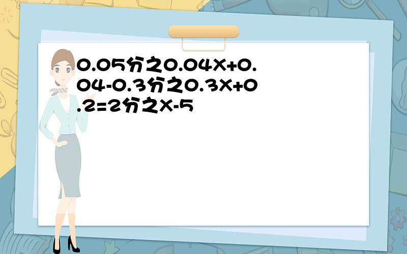 0.05分之0.04X+0.04-0.3分之0.3X+0.2=2分之X-5