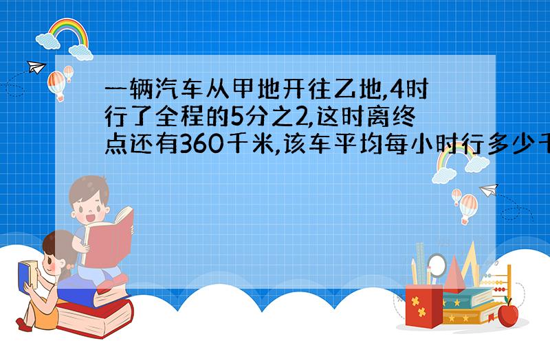 一辆汽车从甲地开往乙地,4时行了全程的5分之2,这时离终点还有360千米,该车平均每小时行多少千米?