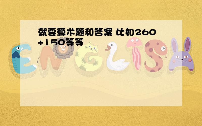 就要算术题和答案 比如260+150等等