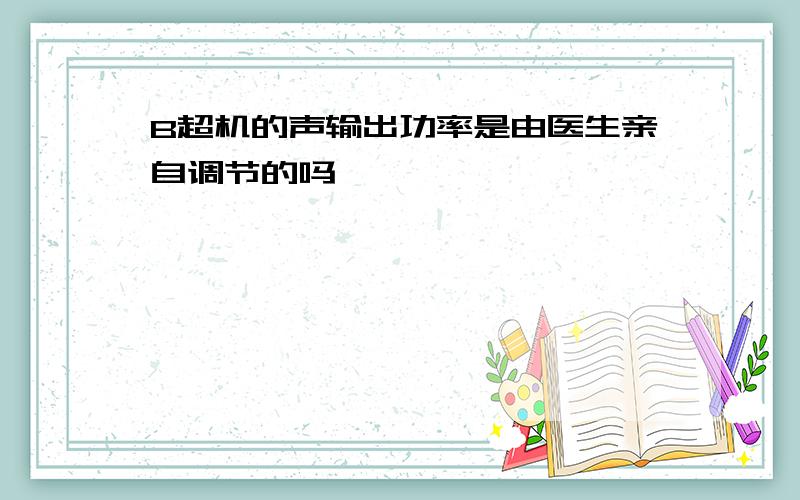 B超机的声输出功率是由医生亲自调节的吗