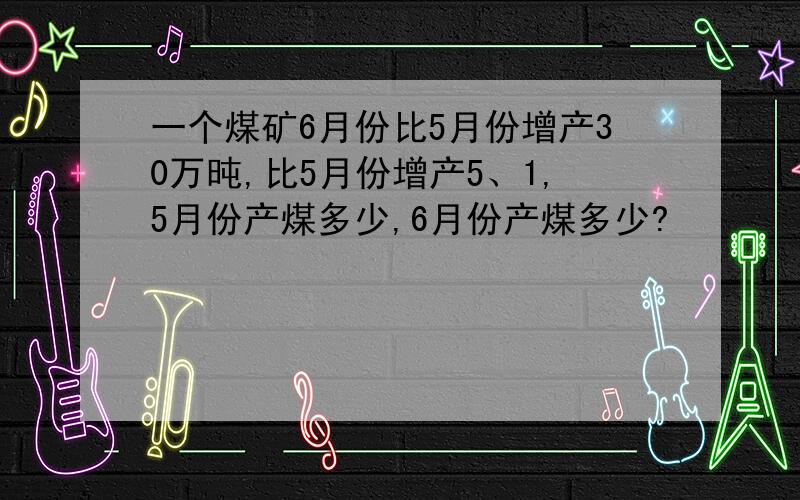 一个煤矿6月份比5月份增产30万旽,比5月份增产5、1,5月份产煤多少,6月份产煤多少?