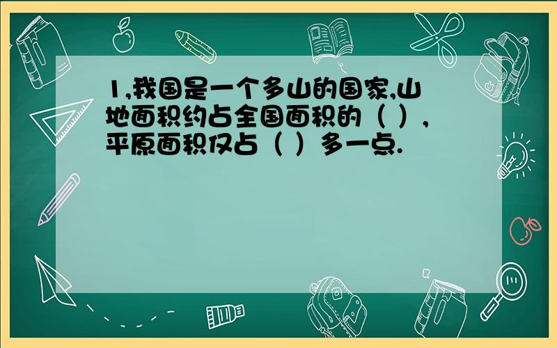 1,我国是一个多山的国家,山地面积约占全国面积的（ ）,平原面积仅占（ ）多一点.