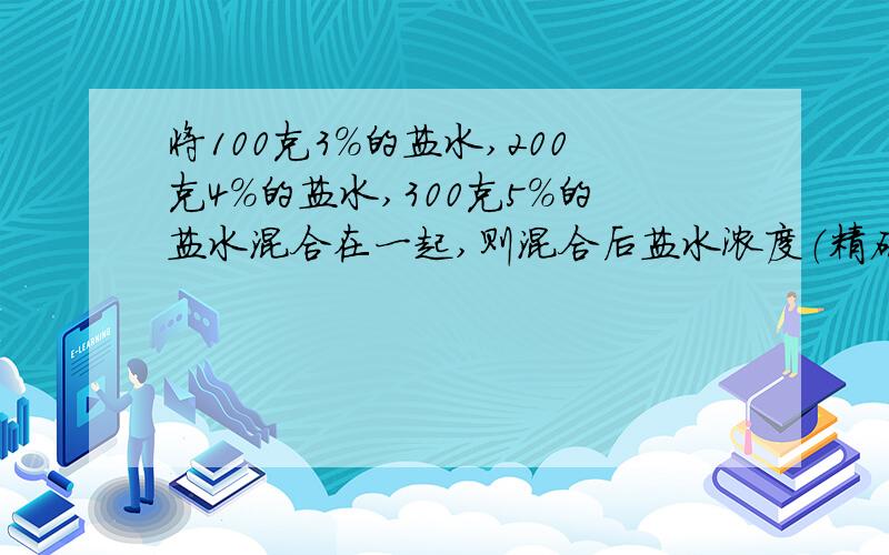 将100克3%的盐水,200克4%的盐水,300克5%的盐水混合在一起,则混合后盐水浓度（精确到0.1）为