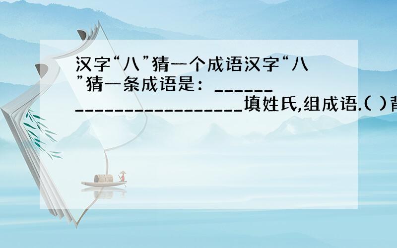 汉字“八”猜一个成语汉字“八”猜一条成语是：_______________________填姓氏,组成语.( )背( )