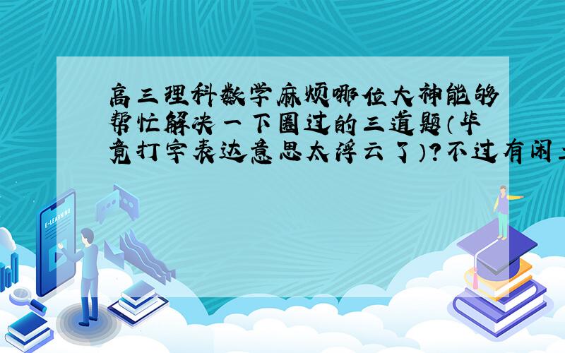 高三理科数学麻烦哪位大神能够帮忙解决一下圈过的三道题（毕竟打字表达意思太浮云了）?不过有闲工夫的话,不妨看看下面的一道是