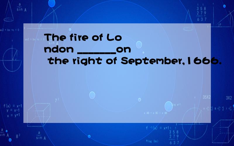 The fire of London _______on the right of September,1666.