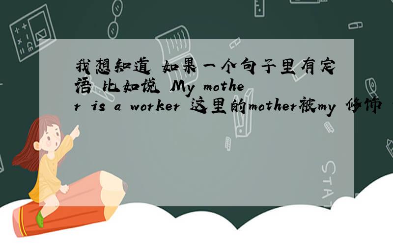 我想知道 如果一个句子里有定语 比如说 My mother is a worker 这里的mother被my 修饰 那主