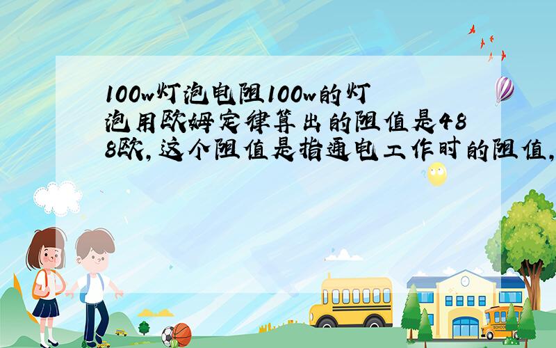 100w灯泡电阻100w的灯泡用欧姆定律算出的阻值是488欧,这个阻值是指通电工作时的阻值,还是断电时的阻值.(现在手头