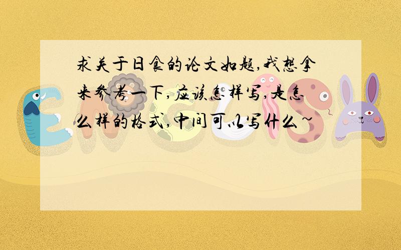 求关于日食的论文如题,我想拿来参考一下,应该怎样写,是怎么样的格式,中间可以写什么~