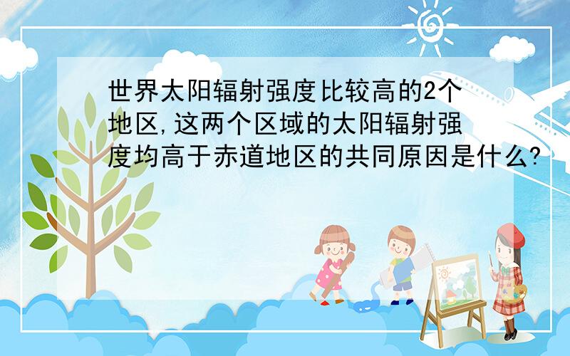 世界太阳辐射强度比较高的2个地区,这两个区域的太阳辐射强度均高于赤道地区的共同原因是什么?