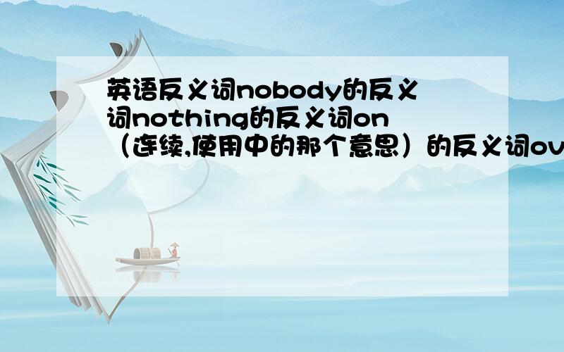 英语反义词nobody的反义词nothing的反义词on（连续,使用中的那个意思）的反义词over的反义词pain的反义