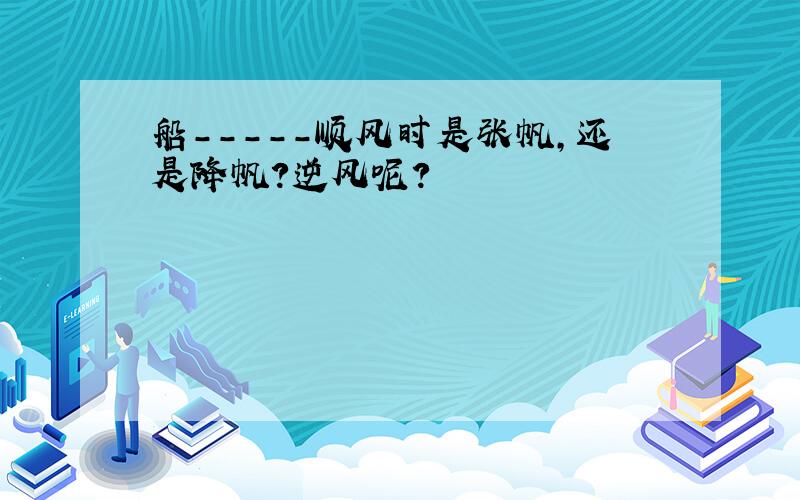 船-----顺风时是张帆,还是降帆?逆风呢?