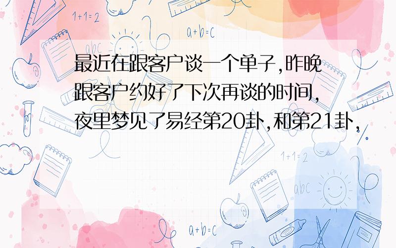 最近在跟客户谈一个单子,昨晚跟客户约好了下次再谈的时间,夜里梦见了易经第20卦,和第21卦,