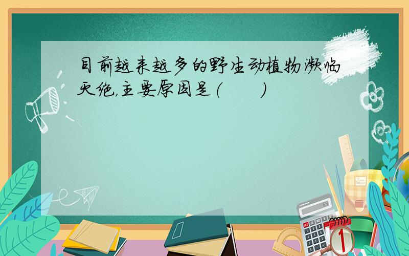 目前越来越多的野生动植物濒临灭绝，主要原因是（　　）