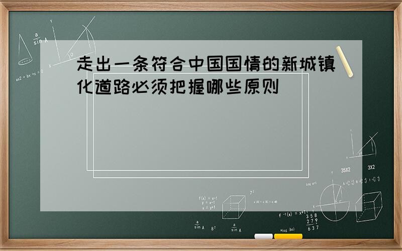 走出一条符合中国国情的新城镇化道路必须把握哪些原则