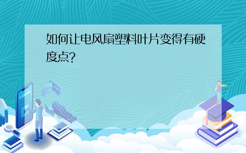 如何让电风扇塑料叶片变得有硬度点?