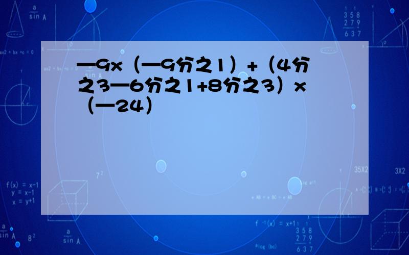 —9x（—9分之1）+（4分之3—6分之1+8分之3）x（—24）