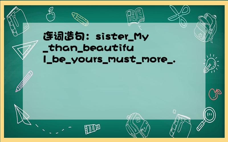 连词造句：sister_My_than_beautiful_be_yours_must_more_.