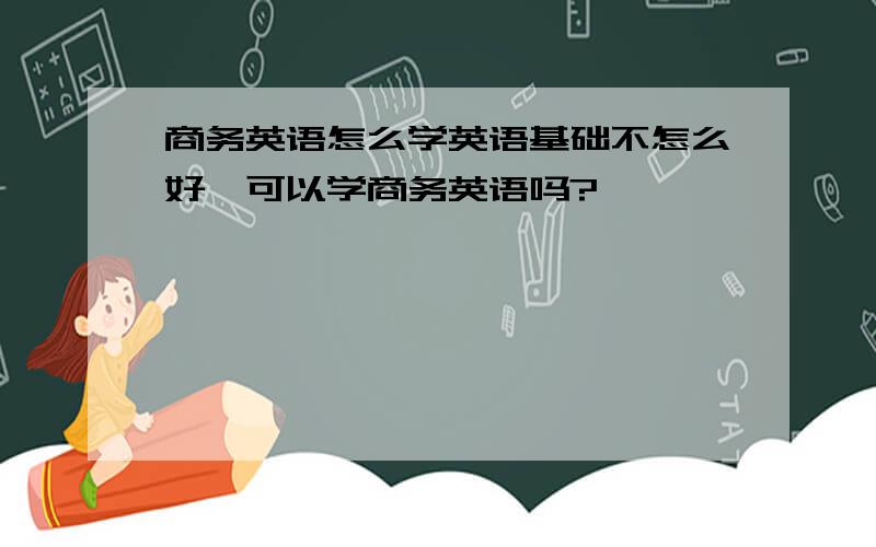 商务英语怎么学英语基础不怎么好,可以学商务英语吗?