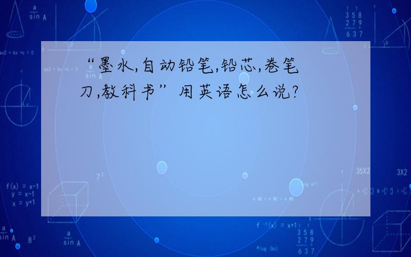 “墨水,自动铅笔,铅芯,卷笔刀,教科书”用英语怎么说?