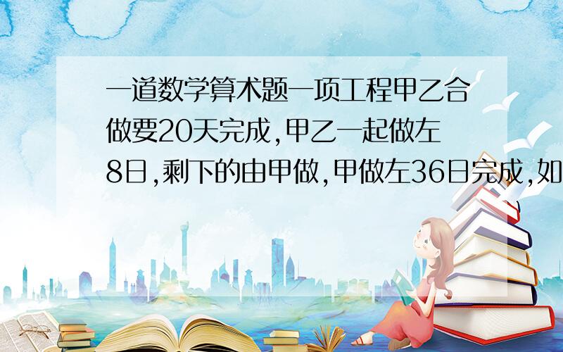 一道数学算术题一项工程甲乙合做要20天完成,甲乙一起做左8日,剩下的由甲做,甲做左36日完成,如果剩下的由乙做要几天完成