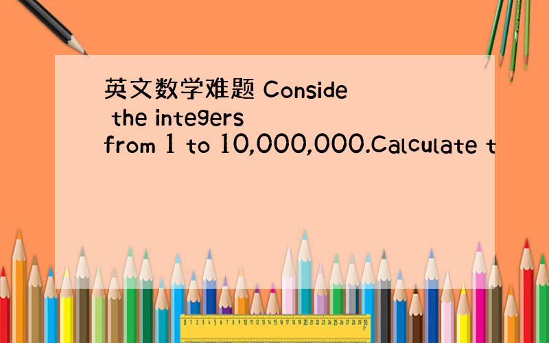 英文数学难题 Conside the integers from 1 to 10,000,000.Calculate t