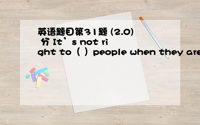 英语题目第31题 (2.0) 分 It’s not right to（ ）people when they are in