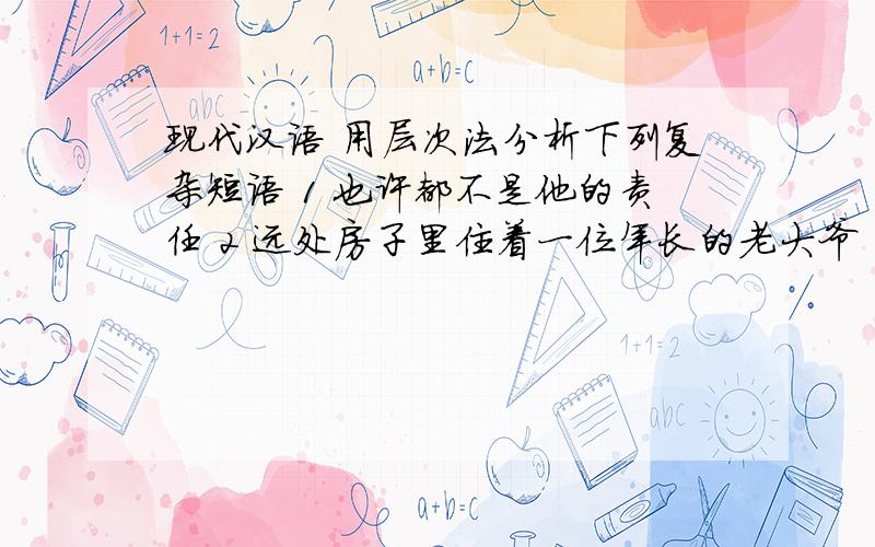 现代汉语 用层次法分析下列复杂短语 1 也许都不是他的责任 2 远处房子里住着一位年长的老大爷