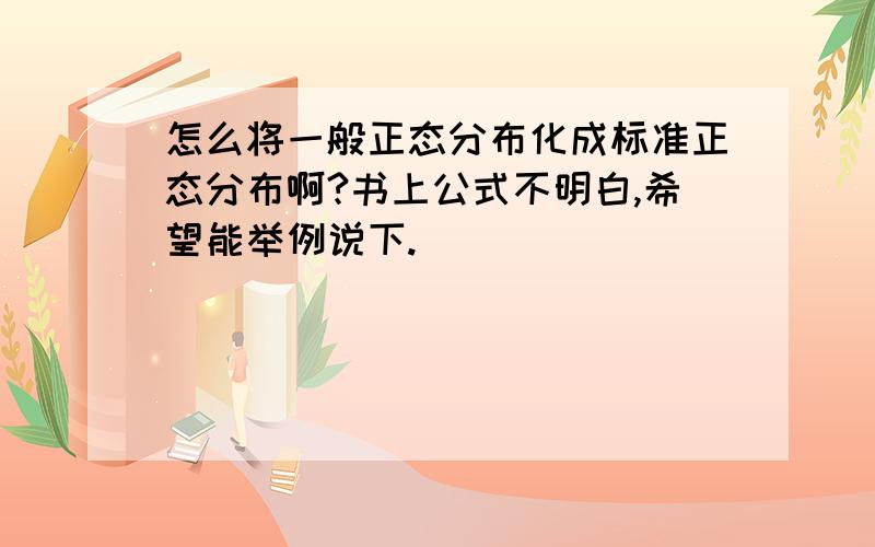 怎么将一般正态分布化成标准正态分布啊?书上公式不明白,希望能举例说下.