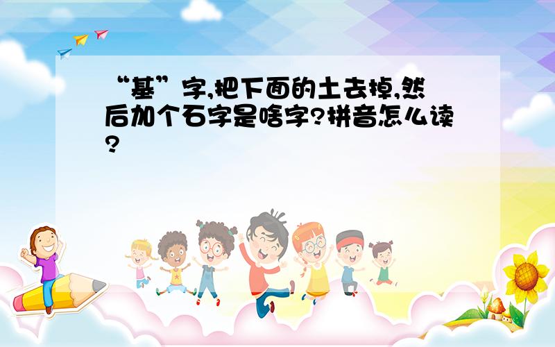 “基”字,把下面的土去掉,然后加个石字是啥字?拼音怎么读?