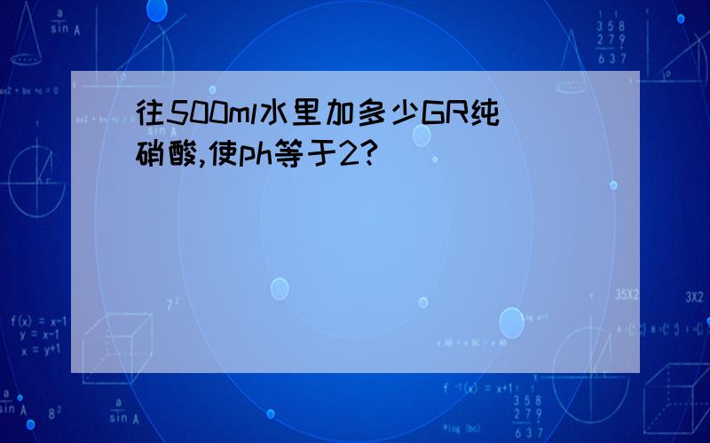 往500ml水里加多少GR纯硝酸,使ph等于2?