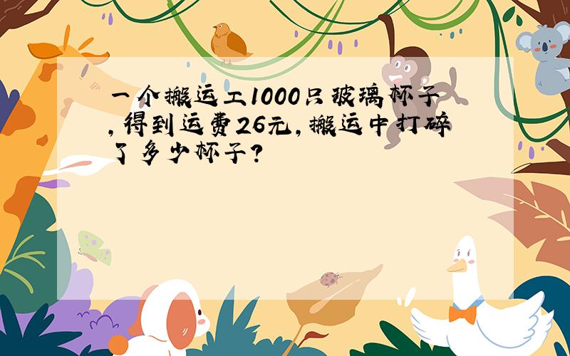 一个搬运工1000只玻璃杯子,得到运费26元,搬运中打碎了多少杯子?