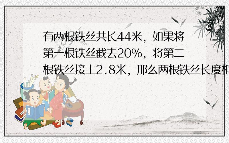 有两根铁丝共长44米，如果将第一根铁丝截去20%，将第二根铁丝接上2.8米，那么两根铁丝长度相等，原来两根铁丝各长多少米