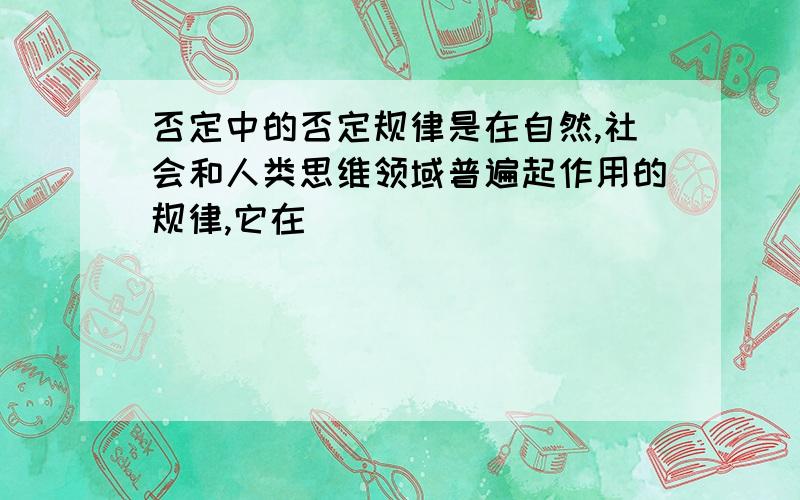 否定中的否定规律是在自然,社会和人类思维领域普遍起作用的规律,它在()