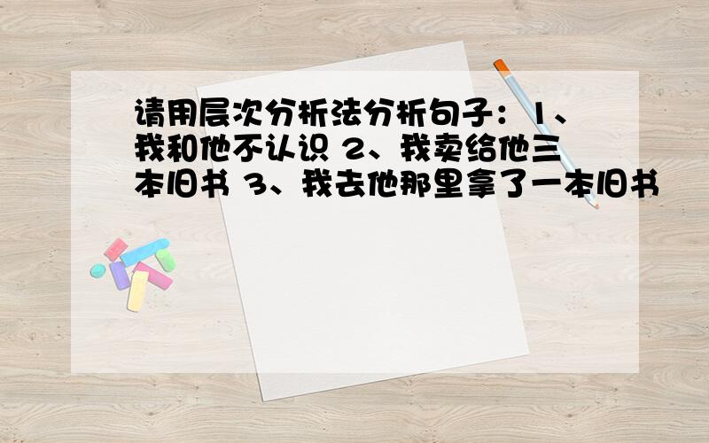 请用层次分析法分析句子：1、我和他不认识 2、我卖给他三本旧书 3、我去他那里拿了一本旧书