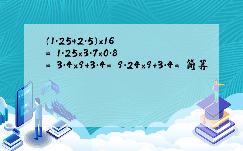 （1.25+2.5）×16 ＝ 1.25×3.7×0.8＝ 3.4×9+3.4＝ 9.24×9+3.4＝ 简算