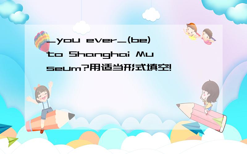 _you ever_(be)to Shanghai Museum?用适当形式填空!