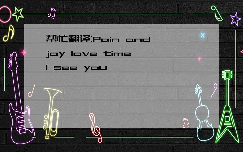 帮忙翻译:Pain and joy love time I see you