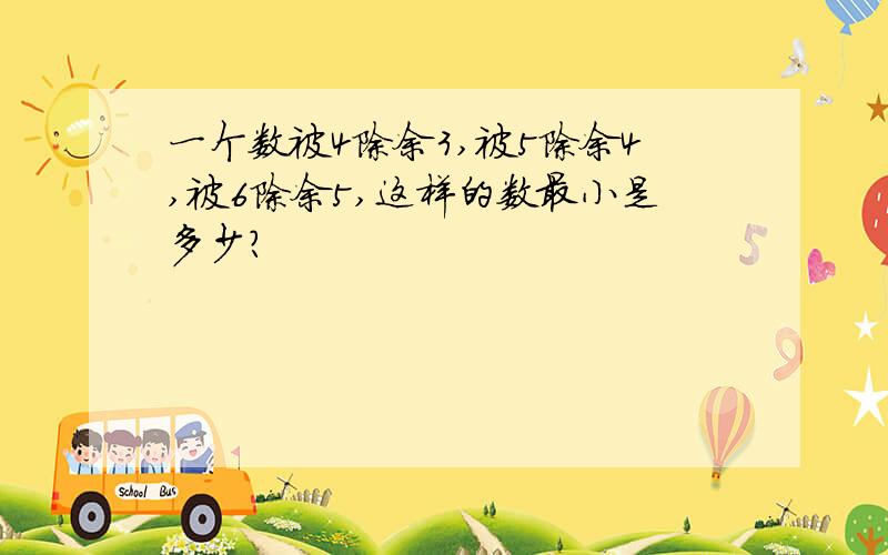 一个数被4除余3,被5除余4,被6除余5,这样的数最小是多少?